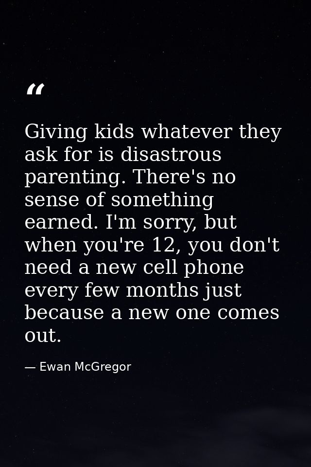 Giving kids whatever they ask for is disastrous parenting. There's no sense of something earned. I'm sorry, but when you — Ewan McGregor