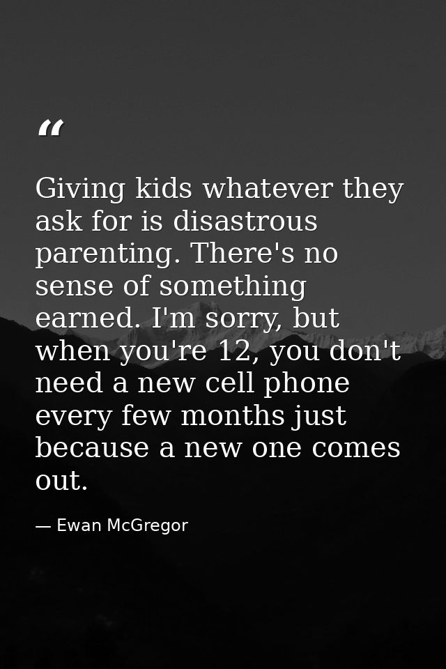 Giving kids whatever they ask for is disastrous parenting. There's no sense of something earned. I'm sorry, but when you — Ewan McGregor