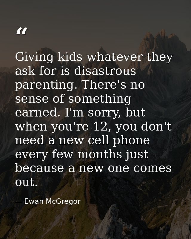 Giving kids whatever they ask for is disastrous parenting. There's no sense of something earned. I'm sorry, but when you — Ewan McGregor