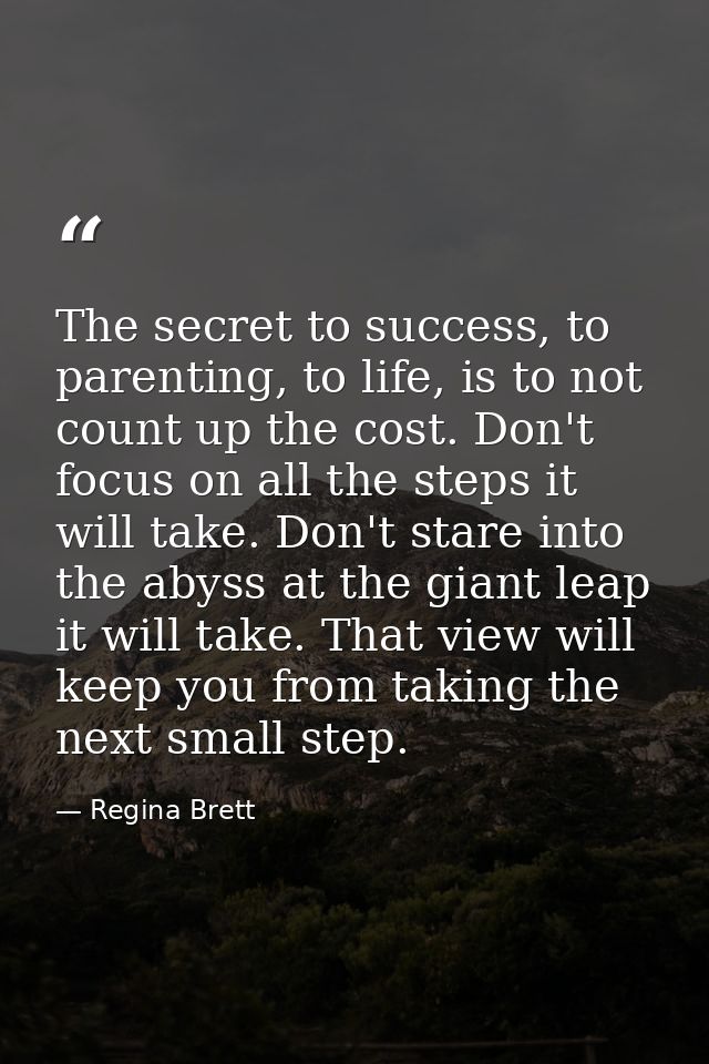 The secret to success, to parenting, to life, is to not count up the cost. Don't focus on all the steps it will take. Do — Regina Brett