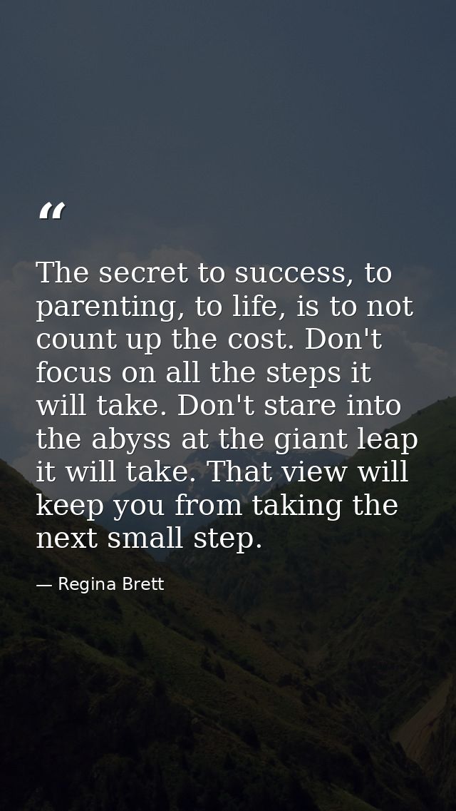 The secret to success, to parenting, to life, is to not count up the cost. Don't focus on all the steps it will take. Do — Regina Brett