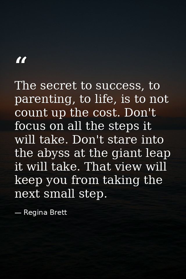 The secret to success, to parenting, to life, is to not count up the cost. Don't focus on all the steps it will take. Do — Regina Brett