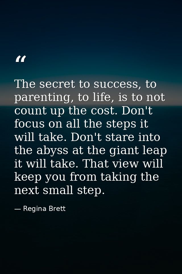 The secret to success, to parenting, to life, is to not count up the cost. Don't focus on all the steps it will take. Do — Regina Brett