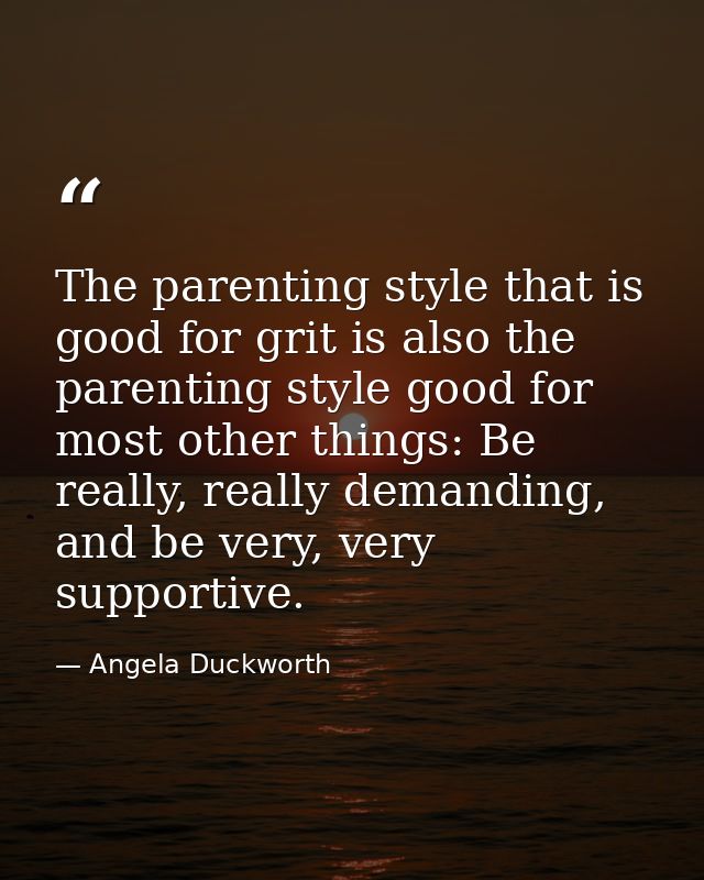 The parenting style that is good for grit is also the parenting style good for most other things: Be really, really dema — Angela Duckworth
