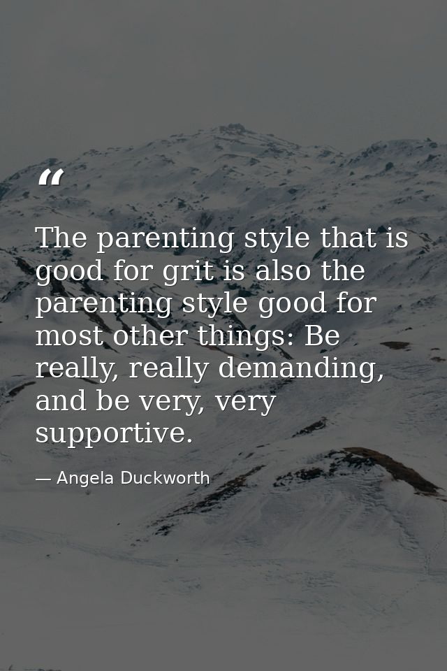 The parenting style that is good for grit is also the parenting style good for most other things: Be really, really dema — Angela Duckworth