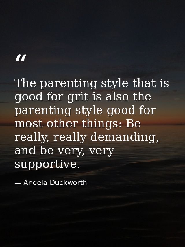 The parenting style that is good for grit is also the parenting style good for most other things: Be really, really dema — Angela Duckworth