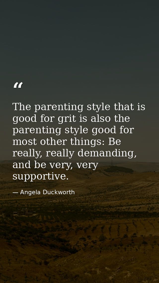 The parenting style that is good for grit is also the parenting style good for most other things: Be really, really dema — Angela Duckworth