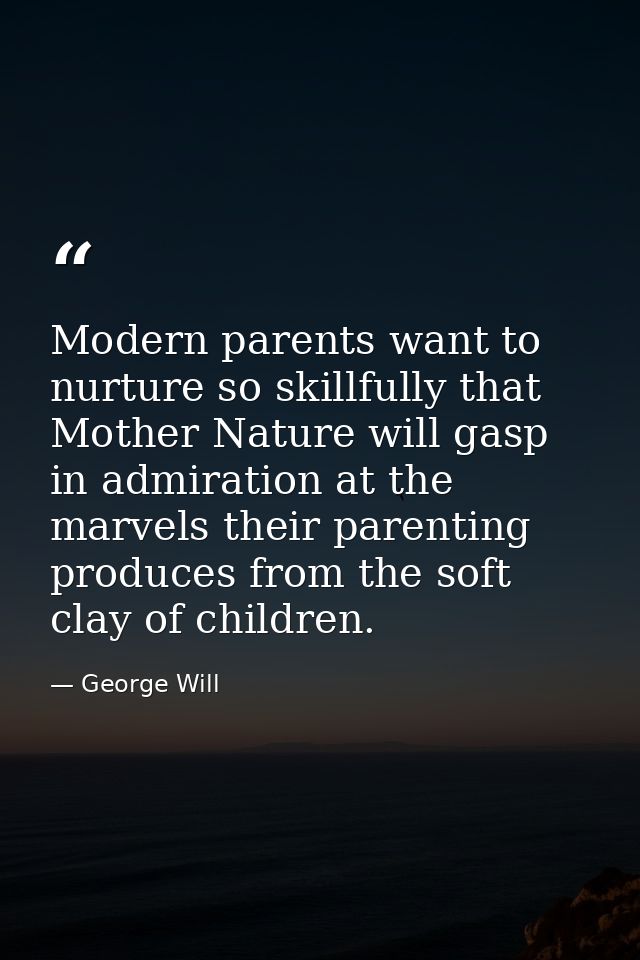 Modern parents want to nurture so skillfully that Mother Nature will gasp in admiration at the marvels their parenting p — George Will