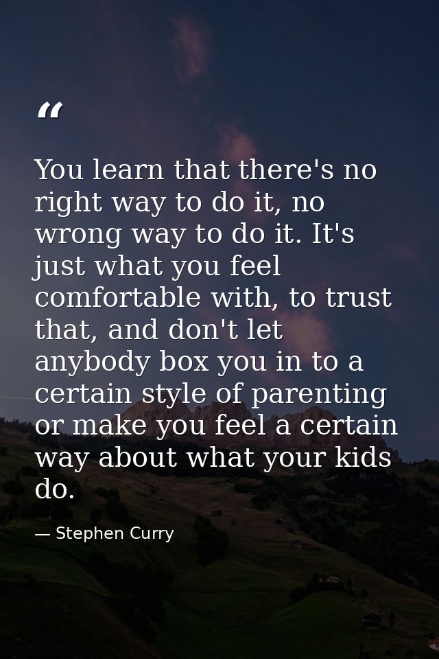 You learn that there's no right way to do it, no wrong way to do it. It's just what you feel comfortable with, to trust  — Stephen Curry