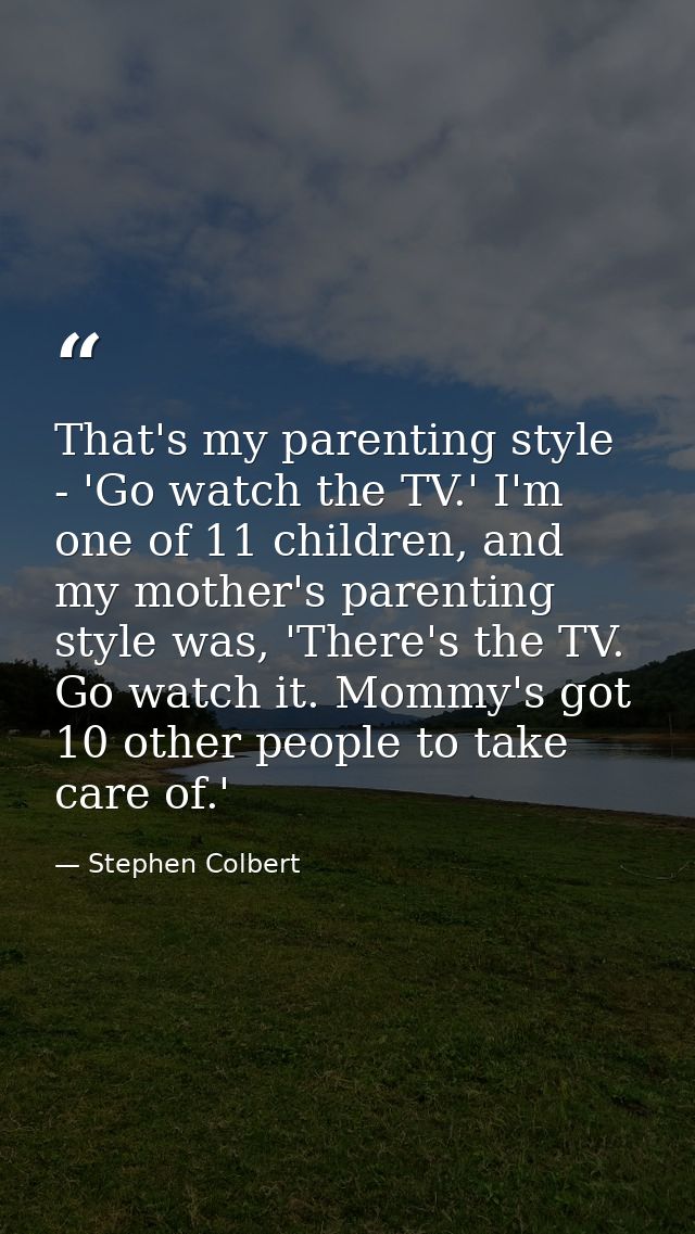 That's my parenting style - 'Go watch the TV.' I'm one of 11 children, and my mother's parenting style was, 'There's the — Stephen Colbert