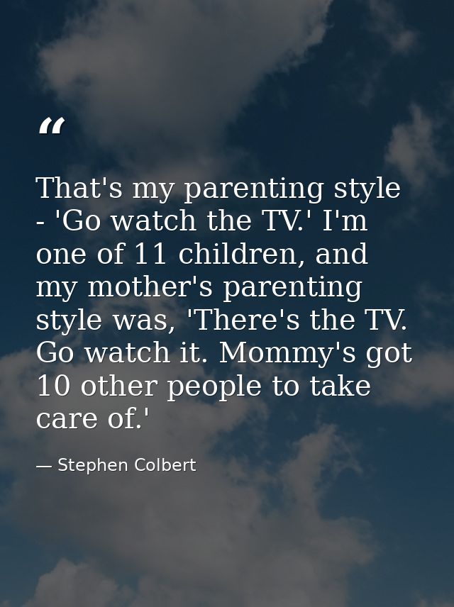 That's my parenting style - 'Go watch the TV.' I'm one of 11 children, and my mother's parenting style was, 'There's the — Stephen Colbert