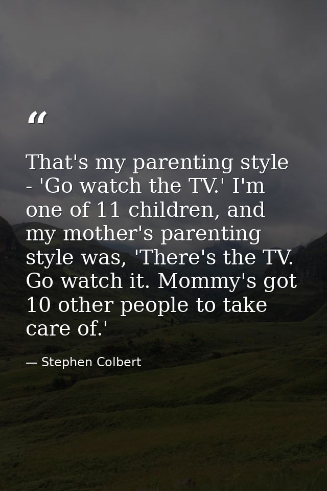 That's my parenting style - 'Go watch the TV.' I'm one of 11 children, and my mother's parenting style was, 'There's the — Stephen Colbert