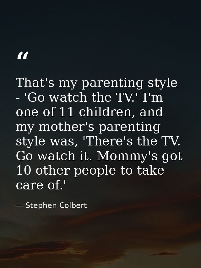 That's my parenting style - 'Go watch the TV.' I'm one of 11 children, and my mother's parenting style was, 'There's the — Stephen Colbert