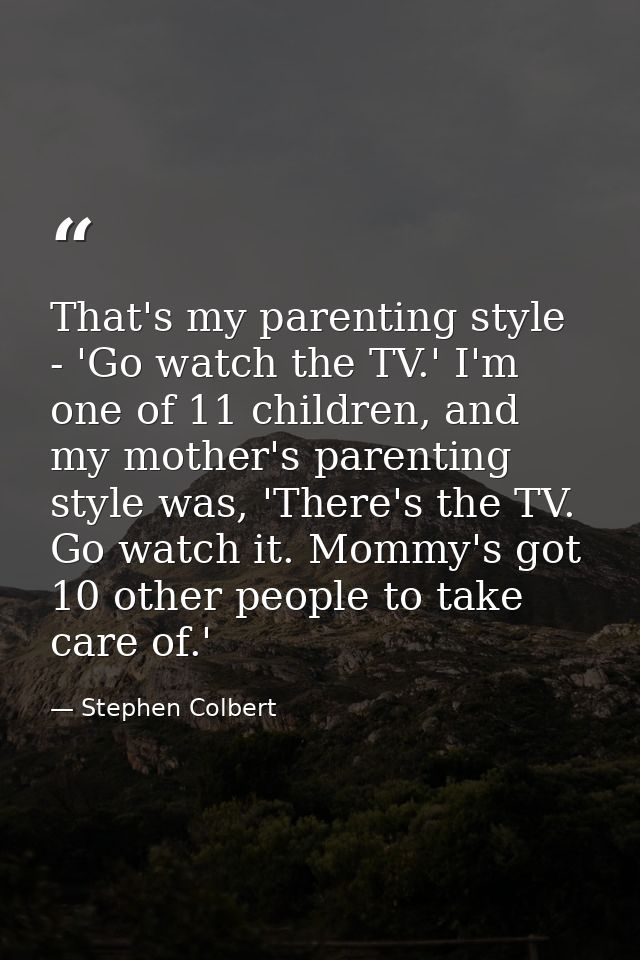 That's my parenting style - 'Go watch the TV.' I'm one of 11 children, and my mother's parenting style was, 'There's the — Stephen Colbert