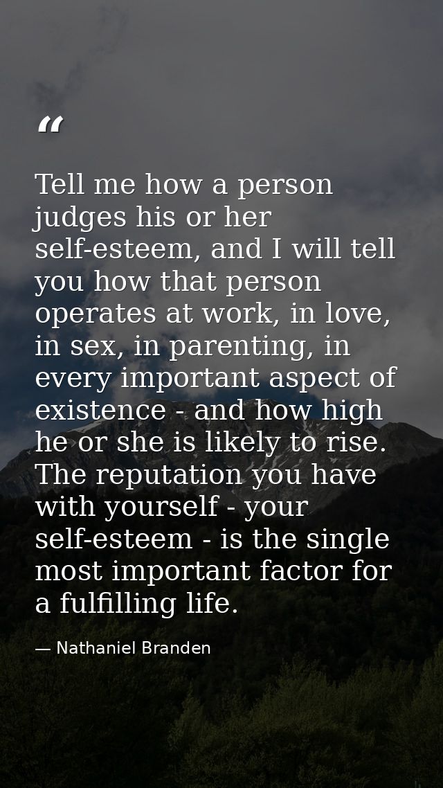 Tell me how a person judges his or her self-esteem, and I will tell you how that person operates at work, in love, in se — Nathaniel Branden