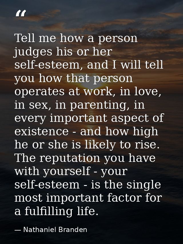 Tell me how a person judges his or her self-esteem, and I will tell you how that person operates at work, in love, in se — Nathaniel Branden
