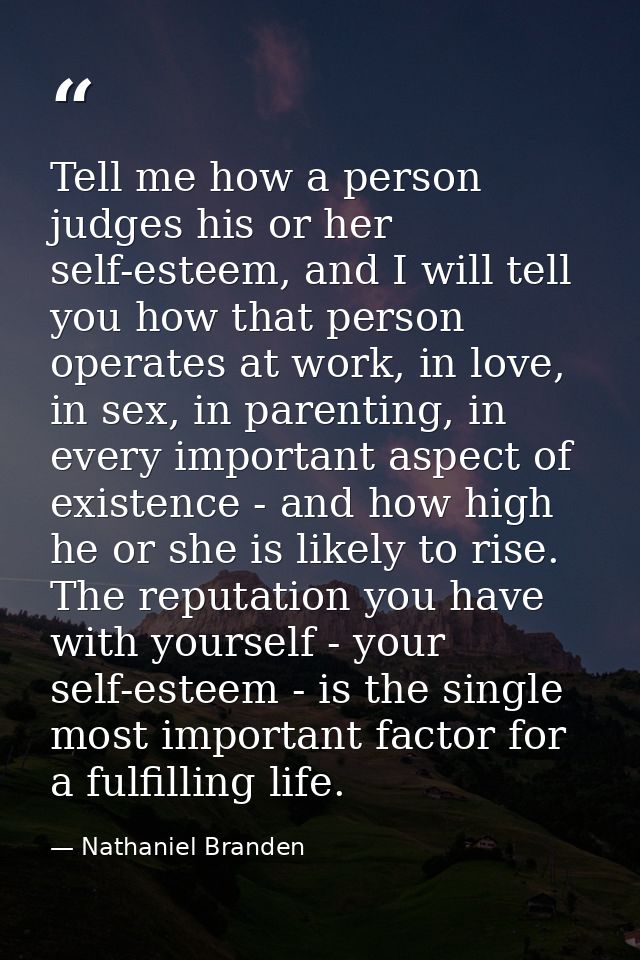 Tell me how a person judges his or her self-esteem, and I will tell you how that person operates at work, in love, in se — Nathaniel Branden