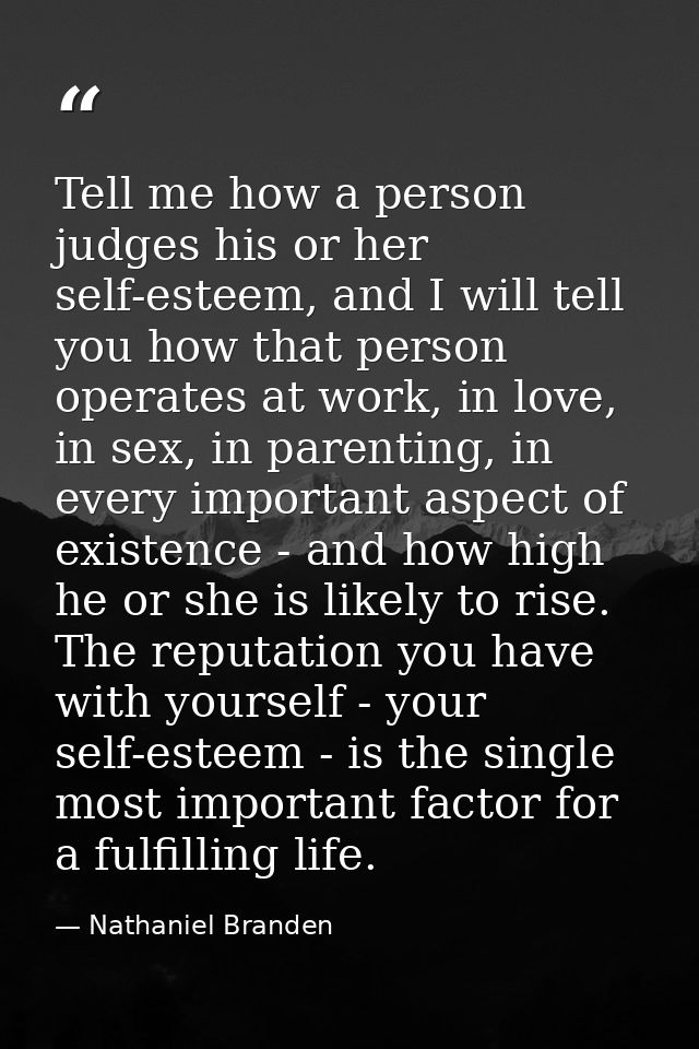 Tell me how a person judges his or her self-esteem, and I will tell you how that person operates at work, in love, in se — Nathaniel Branden