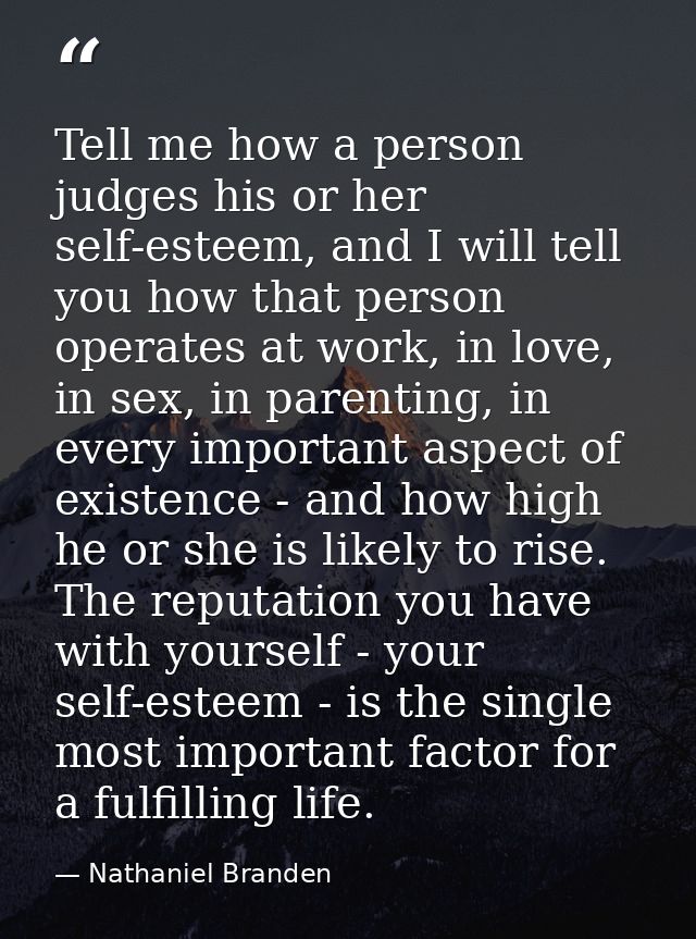 Tell me how a person judges his or her self-esteem, and I will tell you how that person operates at work, in love, in se — Nathaniel Branden