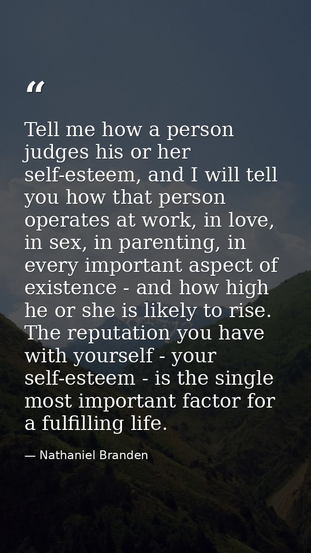 Tell me how a person judges his or her self-esteem, and I will tell you how that person operates at work, in love, in se — Nathaniel Branden