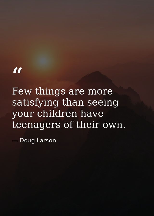 Few things are more satisfying than seeing your children have teenagers of their own. — Doug Larson