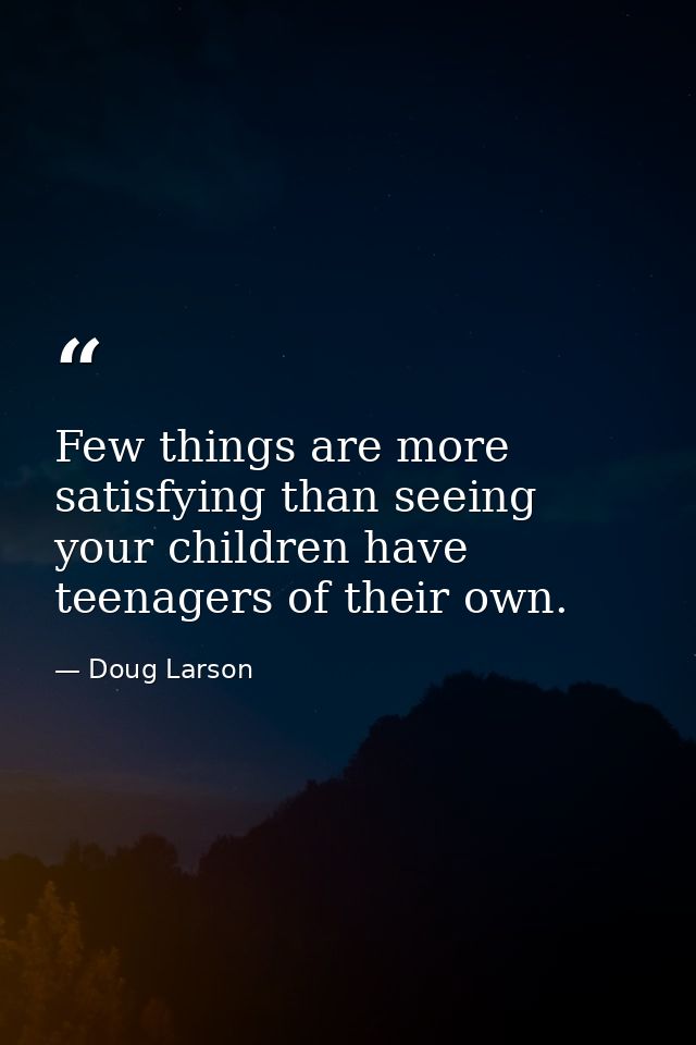 Few things are more satisfying than seeing your children have teenagers of their own. — Doug Larson
