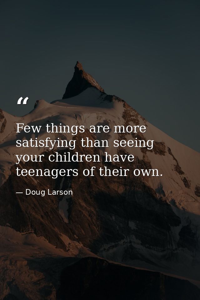 Few things are more satisfying than seeing your children have teenagers of their own. — Doug Larson