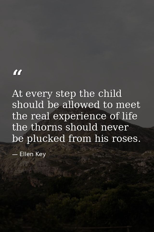 At every step the child should be allowed to meet the real experience of life the thorns should never be plucked from hi — Ellen Key