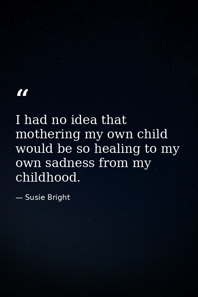 I had no idea that mothering my own child would be so healing to my own sadness from my childhood. — Susie Bright