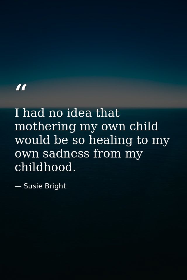 I had no idea that mothering my own child would be so healing to my own sadness from my childhood. — Susie Bright