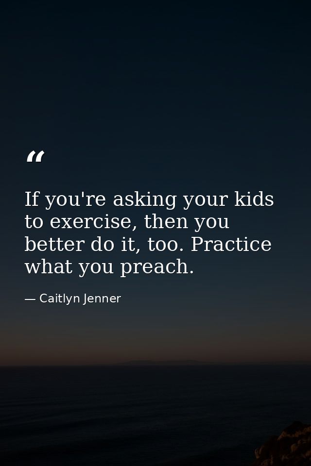 If you're asking your kids to exercise, then you better do it, too. Practice what you preach. — Caitlyn Jenner