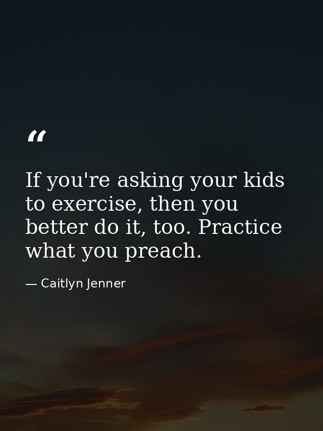 If you're asking your kids to exercise, then you better do it, too. Practice what you preach. — Caitlyn Jenner