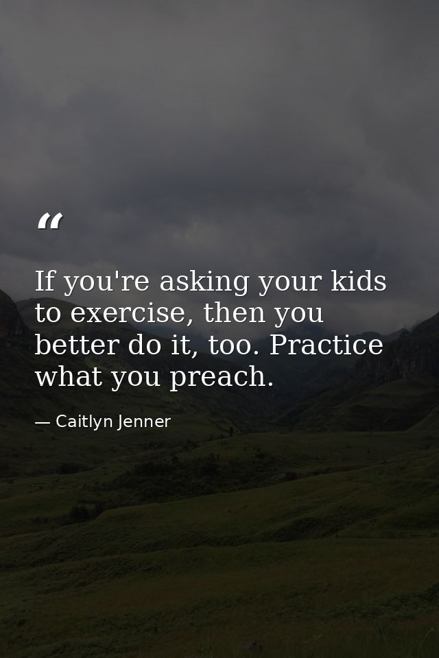If you're asking your kids to exercise, then you better do it, too. Practice what you preach. — Caitlyn Jenner