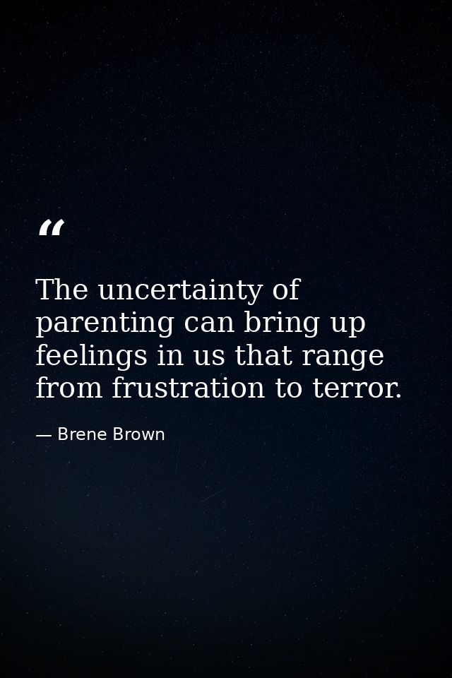 The uncertainty of parenting can bring up feelings in us that range from frustration to terror. — Brene Brown