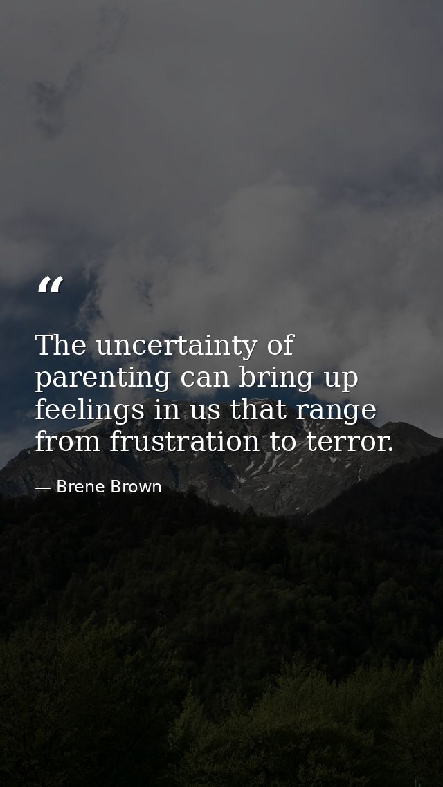 The uncertainty of parenting can bring up feelings in us that range from frustration to terror. — Brene Brown