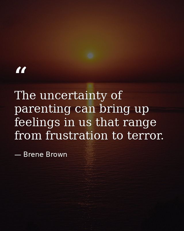 The uncertainty of parenting can bring up feelings in us that range from frustration to terror. — Brene Brown