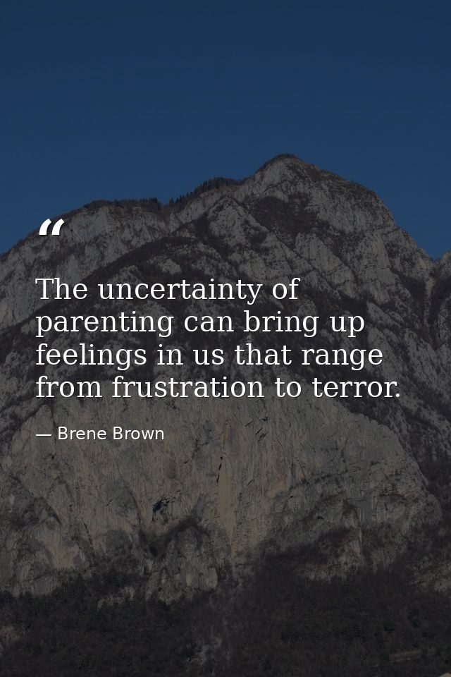 The uncertainty of parenting can bring up feelings in us that range from frustration to terror. — Brene Brown