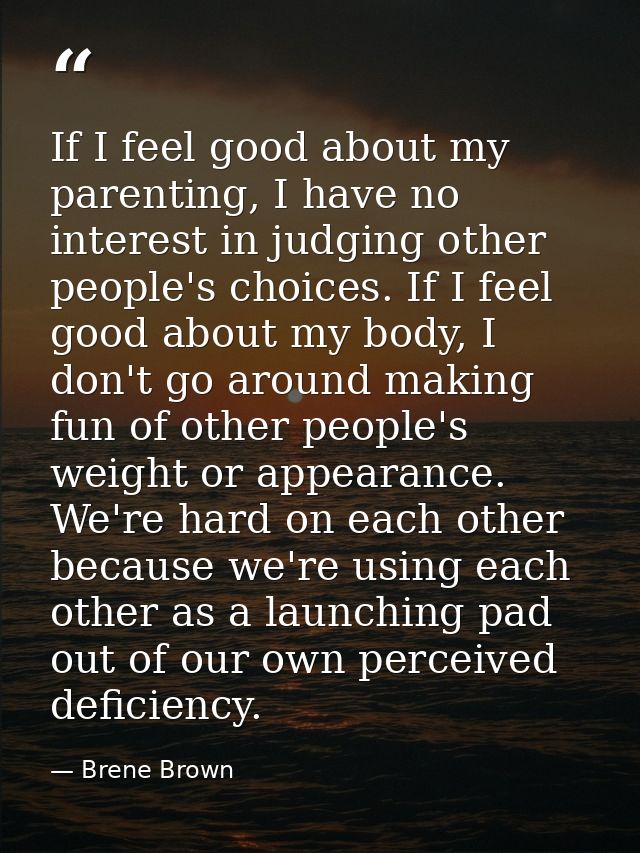 If I feel good about my parenting, I have no interest in judging other people's choices. If I feel good about my body, I — Brene Brown