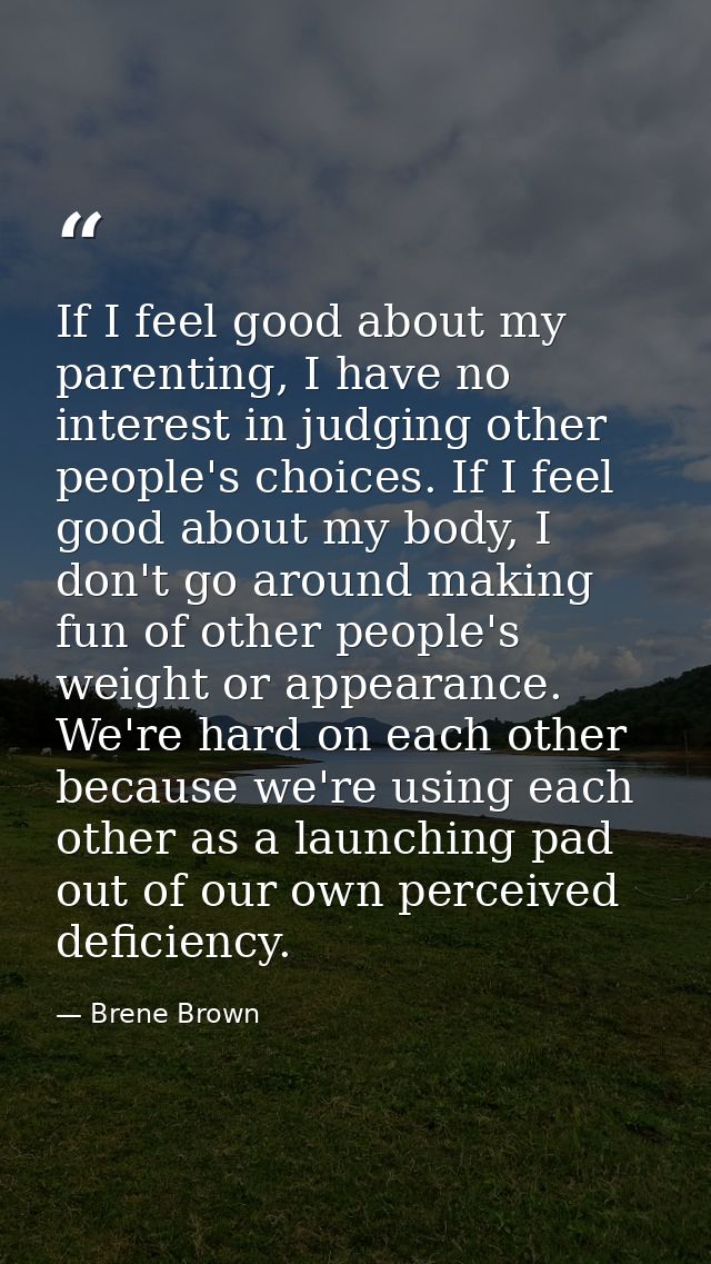 If I feel good about my parenting, I have no interest in judging other people's choices. If I feel good about my body, I — Brene Brown