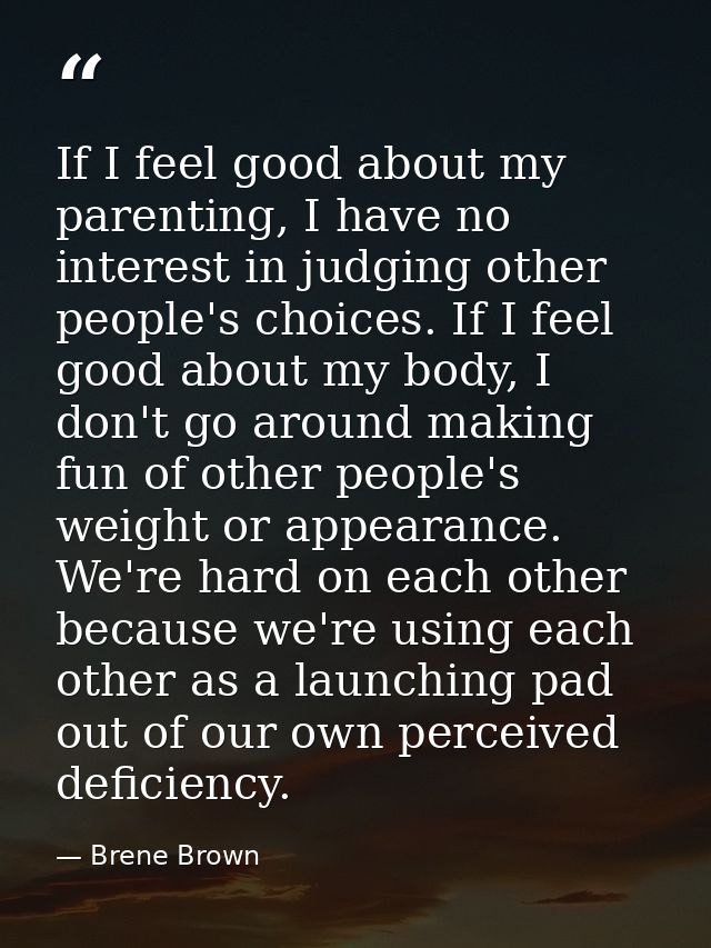 If I feel good about my parenting, I have no interest in judging other people's choices. If I feel good about my body, I — Brene Brown