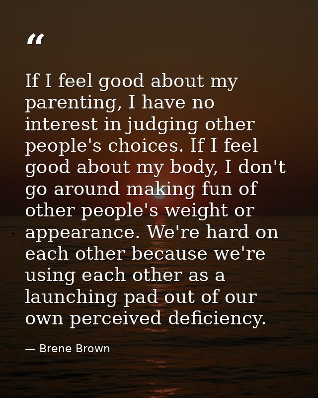 If I feel good about my parenting, I have no interest in judging other people's choices. If I feel good about my body, I — Brene Brown