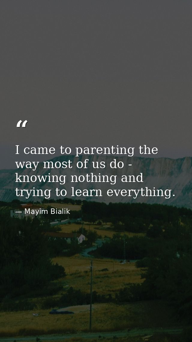 I came to parenting the way most of us do - knowing nothing and trying to learn everything. — Mayim Bialik
