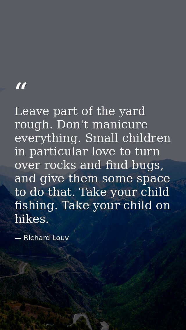 Leave part of the yard rough. Don't manicure everything. Small children in particular love to turn over rocks and find b — Richard Louv