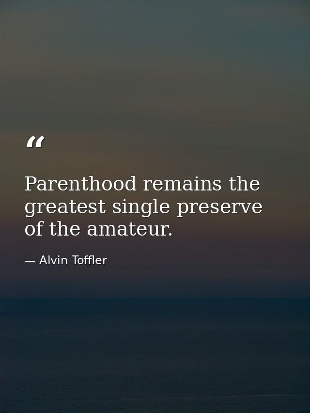 Parenthood remains the greatest single preserve of the amateur. — Alvin Toffler
