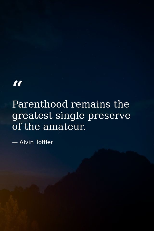 Parenthood remains the greatest single preserve of the amateur. — Alvin Toffler