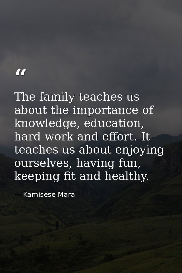The family teaches us about the importance of knowledge, education, hard work and effort. It teaches us about enjoying o — Kamisese Mara
