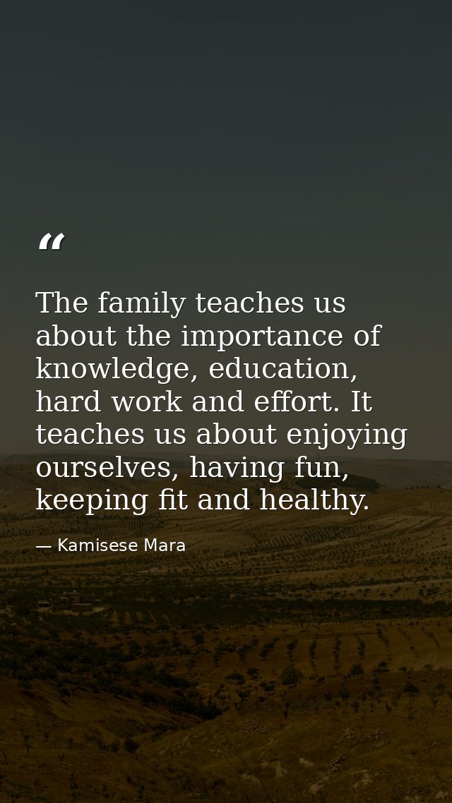 The family teaches us about the importance of knowledge, education, hard work and effort. It teaches us about enjoying o — Kamisese Mara