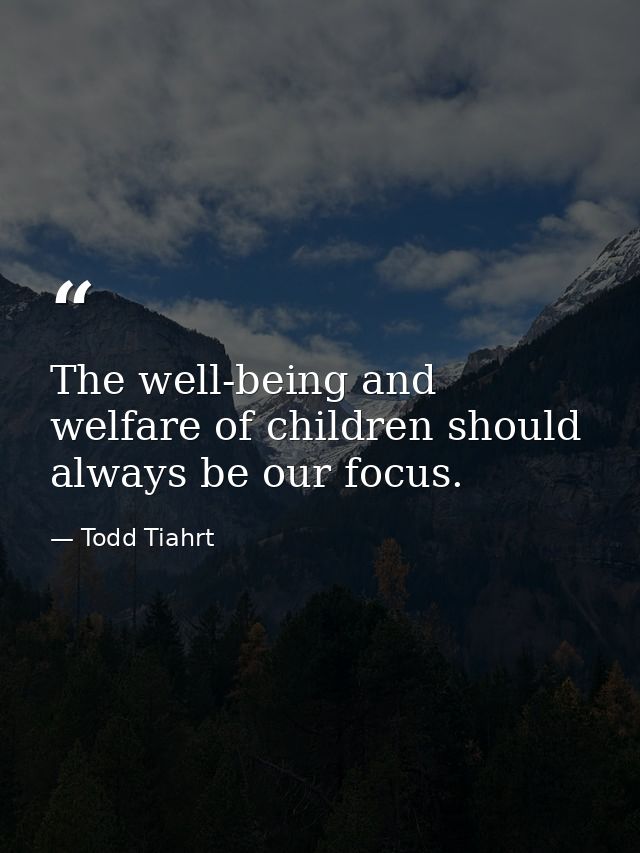 The well-being and welfare of children should always be our focus. — Todd Tiahrt