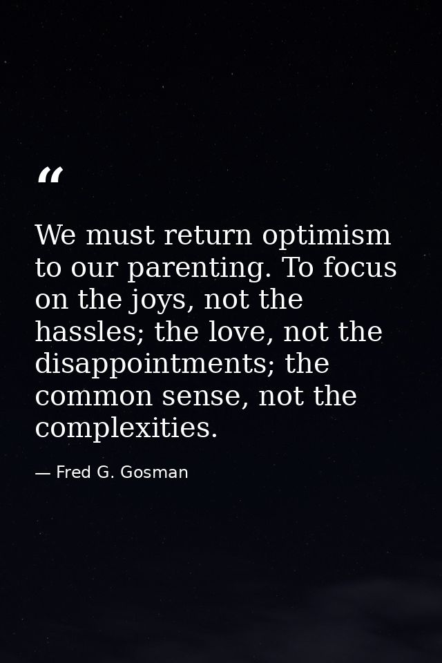 We must return optimism to our parenting. To focus on the joys, not the hassles; the love, not the disappointments; the  — Fred G. Gosman