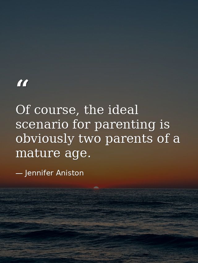 Of course, the ideal scenario for parenting is obviously two parents of a mature age. — Jennifer Aniston
